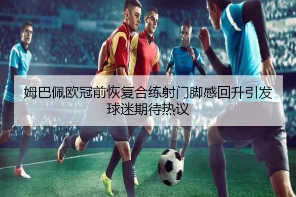 姆巴佩欧冠前恢复合练射门脚感回升引发球迷期待热议（QYG）