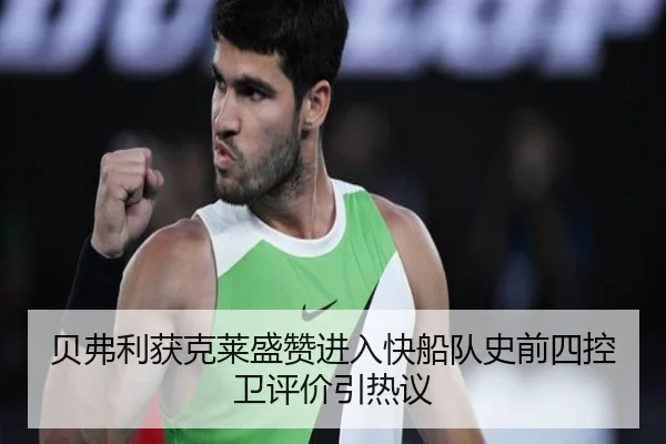 贝弗利获克莱盛赞进入快船队史前四控卫评价引热议（QYG）