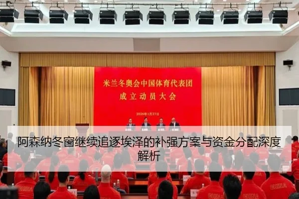阿森纳冬窗继续追逐埃泽的补强方案与资金分配深度解析（QYG）