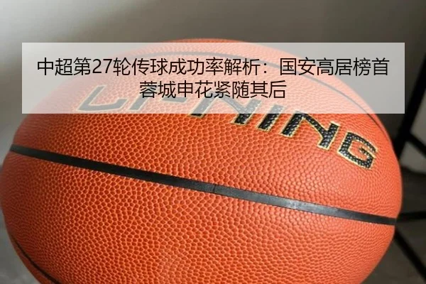 中超第27轮传球成功率解析：国安高居榜首蓉城申花紧随其后（QYG）